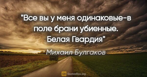 Михаил Булгаков цитата: "Все вы у меня одинаковые-в поле брани убиенные.

Белая Гвардия"