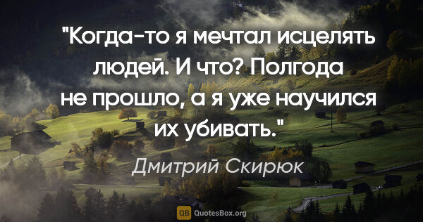 Дмитрий Скирюк цитата: "Когда-то я мечтал исцелять людей. И что? Полгода не прошло, а..."