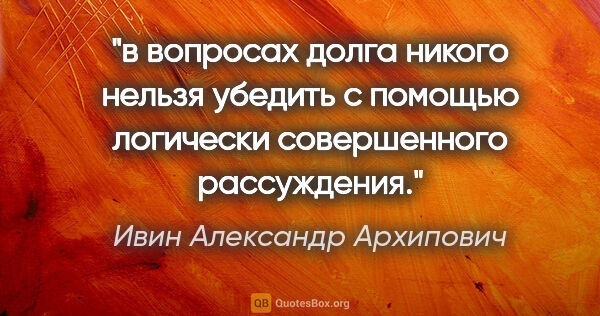 Ивин Александр Архипович цитата: "в вопросах долга никого нельзя убедить с помощью логически..."