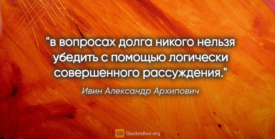 Ивин Александр Архипович цитата: "в вопросах долга никого нельзя убедить с помощью логически..."