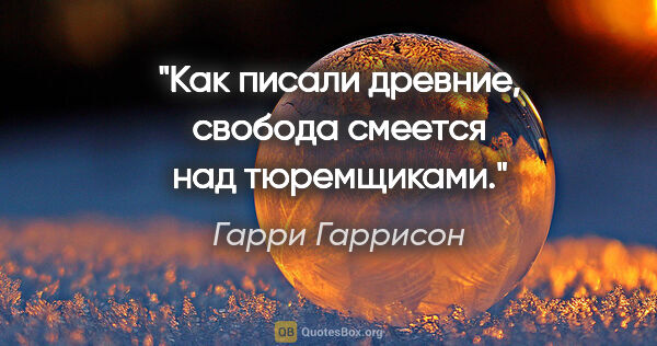 Гарри Гаррисон цитата: "Как писали древние, свобода смеется над тюремщиками."