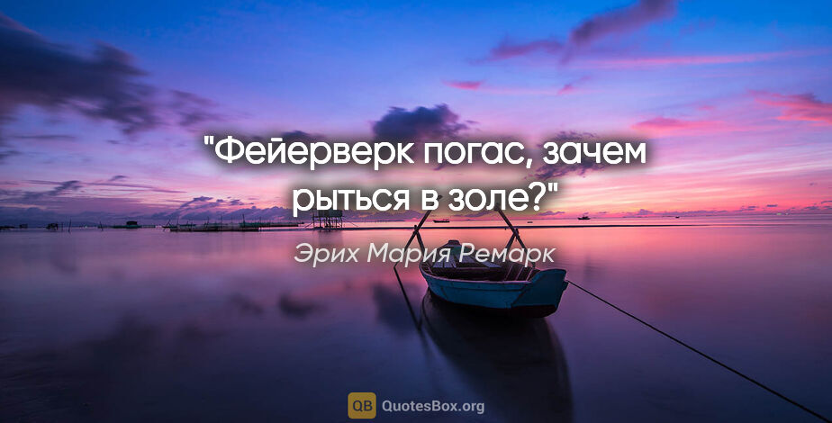 Эрих Мария Ремарк цитата: "Фейерверк погас, зачем рыться в золе?"