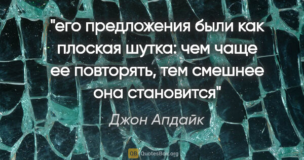 Джон Апдайк цитата: "его предложения были как плоская шутка: чем чаще ее повторять,..."