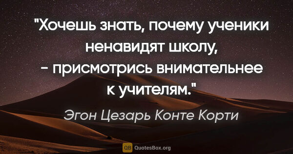 Эгон Цезарь Конте Корти цитата: "Хочешь знать, почему ученики ненавидят школу, - присмотрись..."