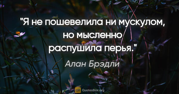 Алан Брэдли цитата: "Я не пошевелила ни мускулом, но мысленно распушила перья."