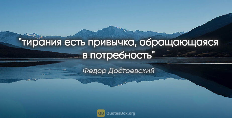 Федор Достоевский цитата: "тирания есть привычка, обращающаяся в потребность"