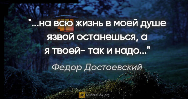 Федор Достоевский цитата: ""...на всю жизнь в моей душе язвой останешься, а я твоей- так..."