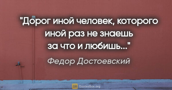 Федор Достоевский цитата: "Дорог иной человек, которого иной раз не знаешь за что и..."
