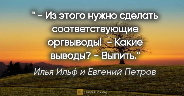 Илья Ильф и Евгений Петров цитата: "« - Из этого нужно сделать соответствующие оргвыводы!

 -..."