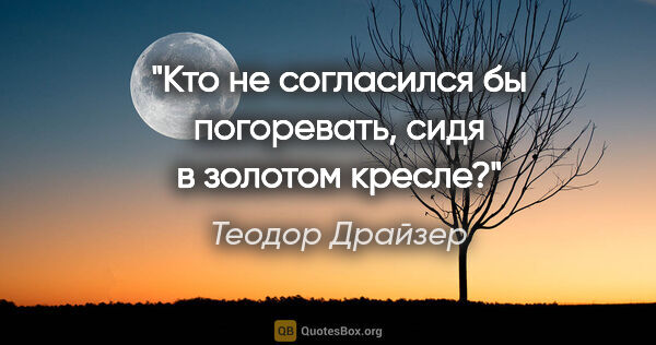 Теодор Драйзер цитата: "Кто не согласился бы погоревать, сидя в золотом кресле?"