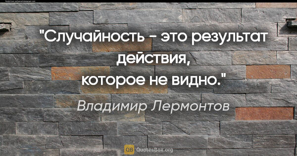Владимир Лермонтов цитата: "Случайность - это результат действия, которое не видно."