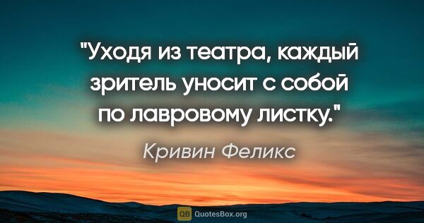 Кривин Феликс цитата: "Уходя из театра, каждый зритель уносит с собой по лавровому..."