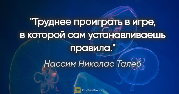 Нассим Николас Талеб цитата: "Труднее проиграть в игре, в которой сам устанавливаешь правила."