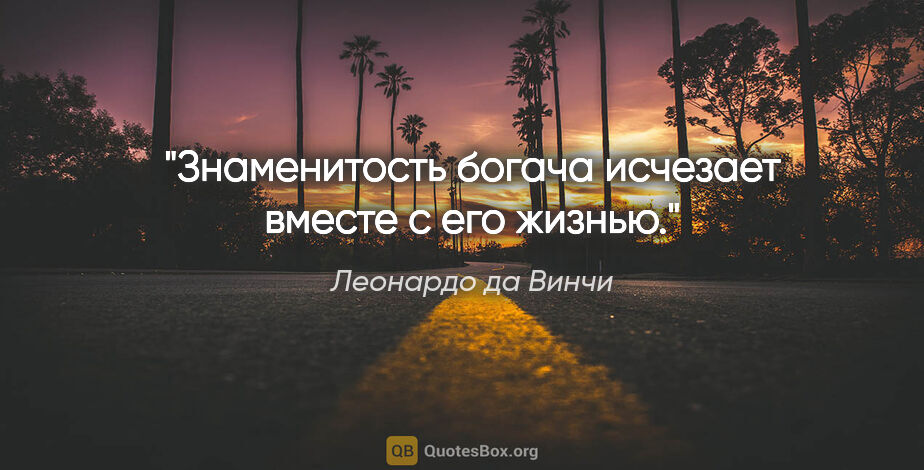 Леонардо да Винчи цитата: "«Знаменитость богача исчезает вместе с его жизнью»."