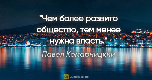 Павел Комарницкий цитата: "Чем более развито общество, тем менее нужна власть."