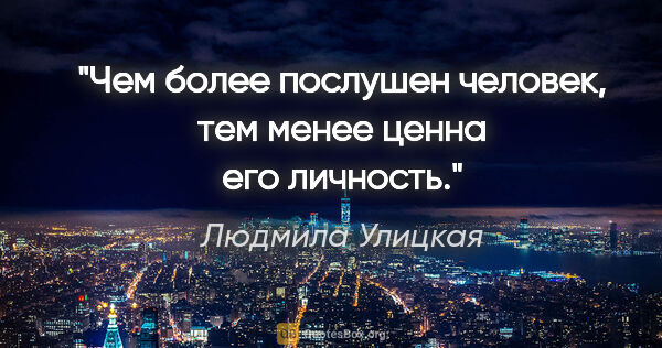 Людмила Улицкая цитата: "Чем более послушен человек, тем менее ценна его личность."