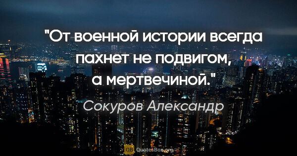 Сокуров Александр цитата: "От военной истории всегда пахнет не подвигом, а мертвечиной."