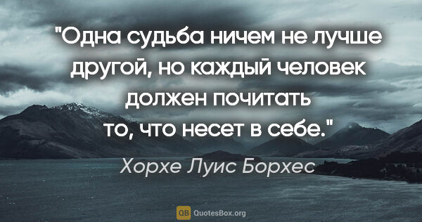 Хорхе Луис Борхес цитата: "Одна судьба ничем не лучше другой, но каждый человек должен..."