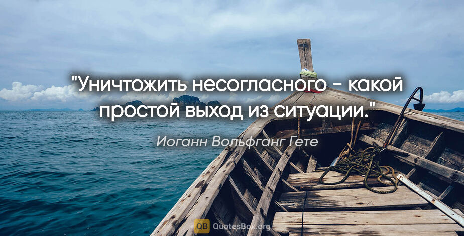 Иоганн Вольфганг Гете цитата: "Уничтожить несогласного - какой простой выход из ситуации."