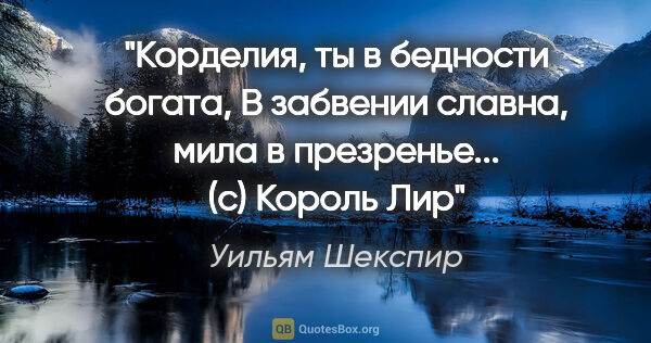 Уильям Шекспир цитата: ""Корделия, ты в бедности богата,

В забвении славна, мила в..."