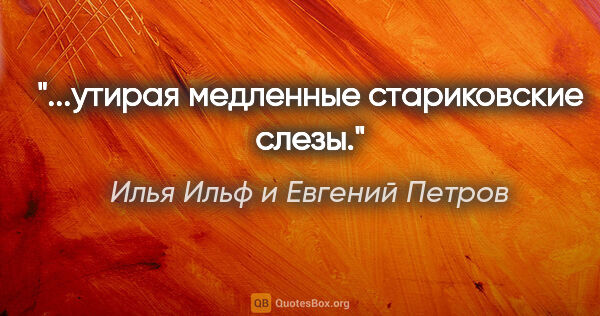 Илья Ильф и Евгений Петров цитата: ""...утирая медленные стариковские слезы"."