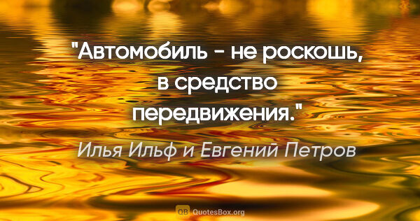 Илья Ильф и Евгений Петров цитата: ""Автомобиль - не роскошь, в средство передвижения"."