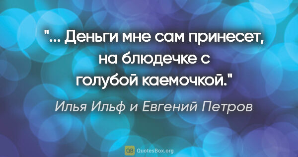 Илья Ильф и Евгений Петров цитата: ""... Деньги мне сам принесет, на блюдечке с голубой каемочкой"."