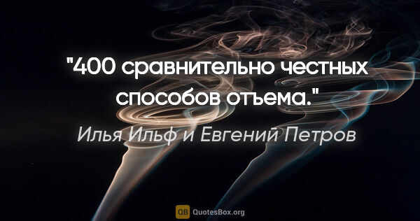 Илья Ильф и Евгений Петров цитата: ""400 сравнительно честных способов отъема"."