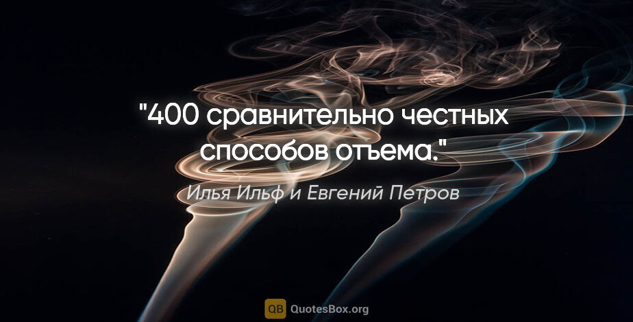 Илья Ильф и Евгений Петров цитата: ""400 сравнительно честных способов отъема"."