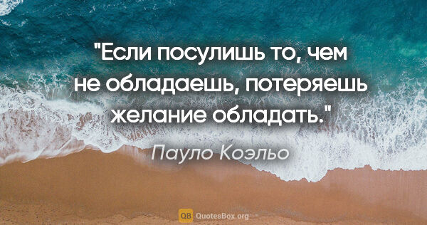 Пауло Коэльо цитата: "Если посулишь то, чем не обладаешь, потеряешь желание обладать."