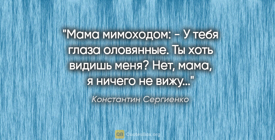 Константин Сергиенко цитата: "Мама мимоходом:

- У тебя глаза оловянные. Ты хоть видишь..."