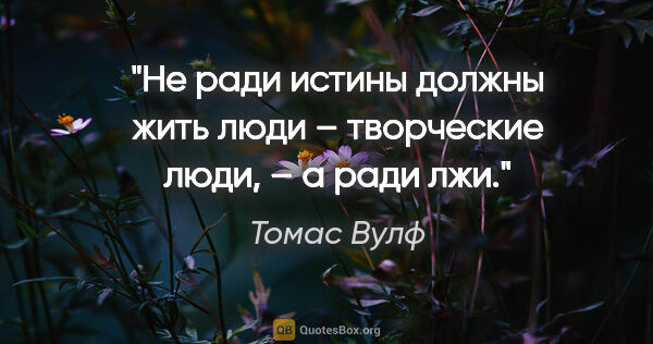 Томас Вулф цитата: "Не ради истины должны жить люди – творческие люди, – а ради лжи."