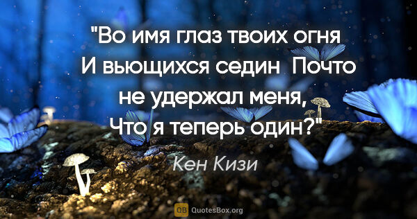 Кен Кизи цитата: "Во имя глаз твоих огня 

И вьющихся седин 

Почто не удержал..."