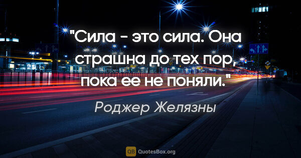 Роджер Желязны цитата: "Сила - это сила. Она страшна до тех пор, пока ее не поняли."