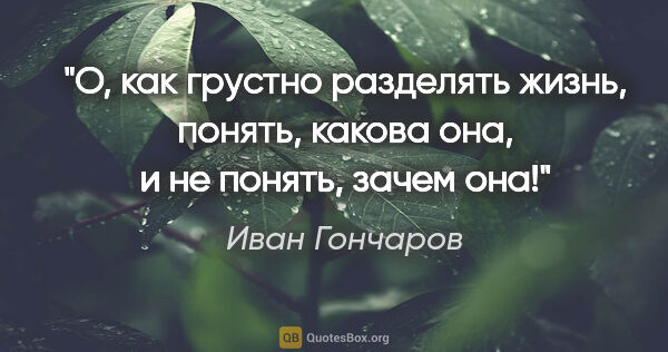 Иван Гончаров цитата: "О, как грустно разделять жизнь, понять, какова она, и не..."