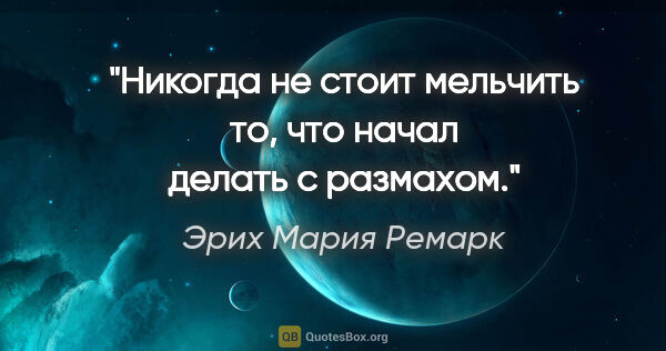 Эрих Мария Ремарк цитата: "Никогда не стоит мельчить то, что начал делать с размахом."