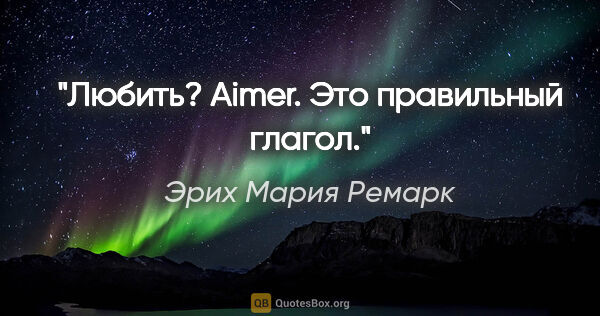 Эрих Мария Ремарк цитата: "Любить? "Aimer". Это правильный глагол."