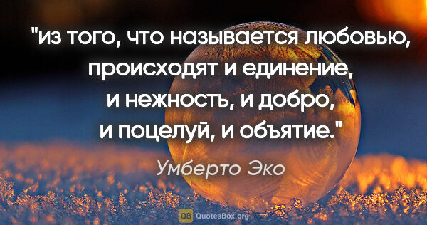 Умберто Эко цитата: "из того, что называется любовью, происходят и единение, и..."