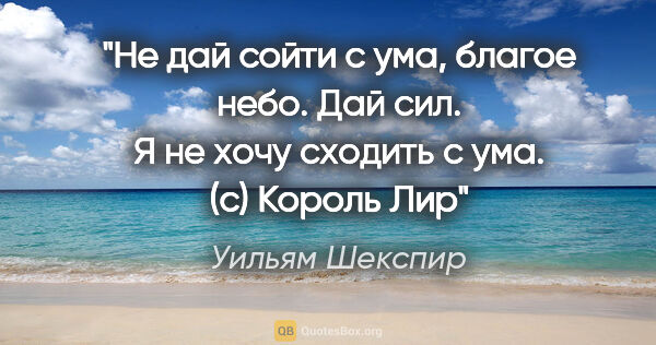 Уильям Шекспир цитата: ""Не дай сойти с ума, благое небо.

Дай сил. Я не хочу сходить..."