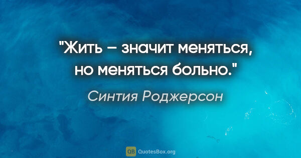 Синтия Роджерсон цитата: "Жить – значит меняться, но меняться больно."