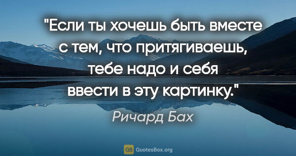 Ричард Бах цитата: "Если ты хочешь быть вместе с тем, что притягиваешь, тебе надо..."