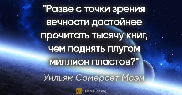 Уильям Сомерсет Моэм цитата: "Разве с точки зрения вечности достойнее прочитать тысячу книг,..."