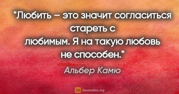 Альбер Камю цитата: "Любить – это значит согласиться стареть с любимым. Я на такую..."