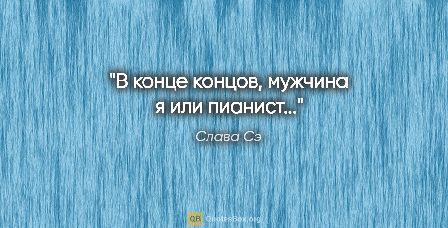 Слава Сэ цитата: "В конце концов, мужчина я или пианист..."