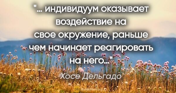 Хосе Дельгадо цитата: "… «индивидуум оказывает воздействие на свое окружение, раньше..."