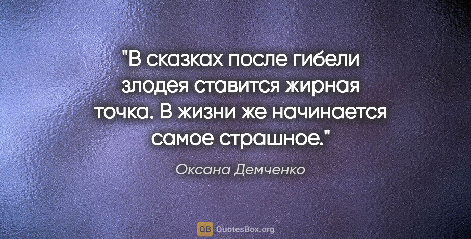 Оксана Демченко цитата: "В сказках после гибели злодея ставится жирная точка. В жизни..."