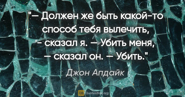 Джон Апдайк цитата: "— Должен же быть какой-то способ тебя вылечить, - сказал я.

—..."