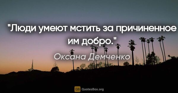 Оксана Демченко цитата: "Люди умеют мстить за причиненное им добро."