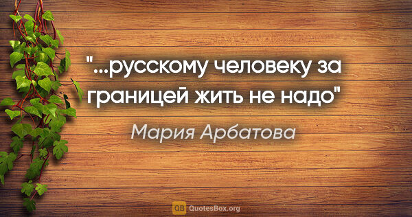 Мария Арбатова цитата: "...русскому человеку за границей жить не надо"