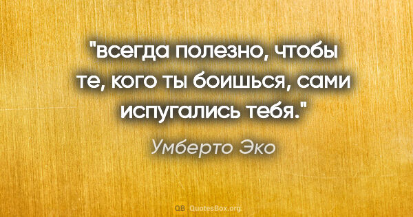 Умберто Эко цитата: "всегда полезно, чтобы те, кого ты боишься, сами испугались тебя."